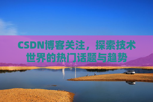 CSDN博客关注，探索技术世界的热门话题与趋势