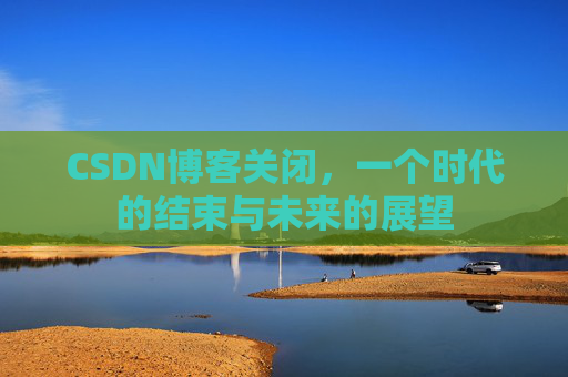CSDN博客关闭，一个时代的结束与未来的展望